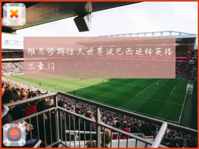 维尼修斯惊天世界波巴西逆转英格兰豪门
