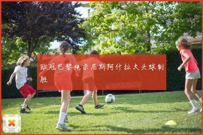 欧冠巴黎绝杀尼斯阿什拉夫头球制胜