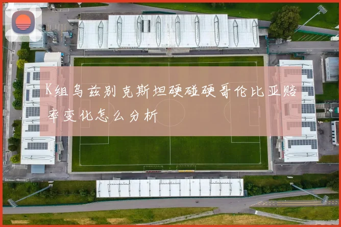 K组乌兹别克斯坦硬碰硬哥伦比亚赔率变化怎么分析