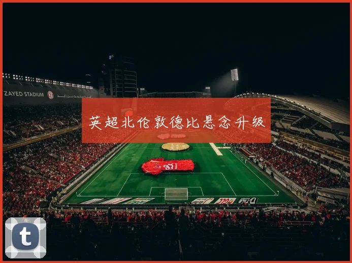 英超北伦敦德比悬念升级