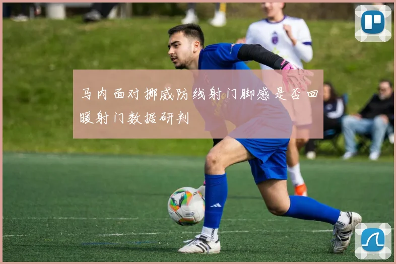 马内面对挪威防线射门脚感是否回暖射门数据研判