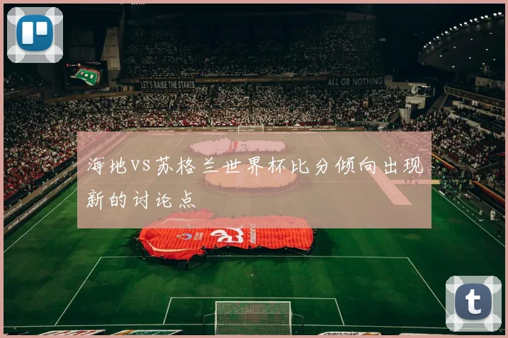 海地vs苏格兰世界杯比分倾向出现新的讨论点