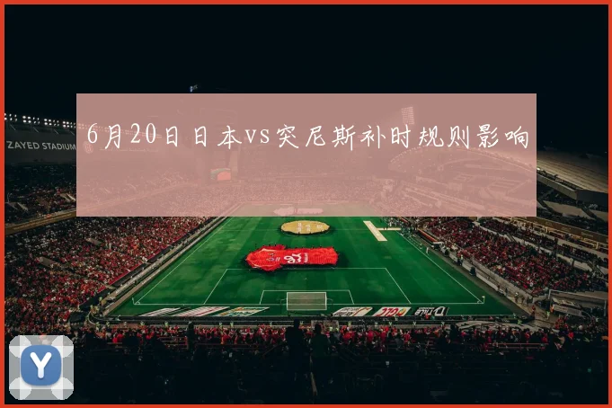 6月20日日本vs突尼斯补时规则影响