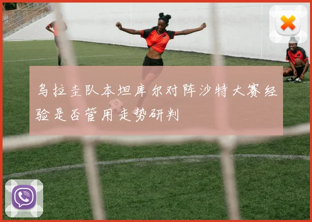乌拉圭队本坦库尔对阵沙特大赛经验是否管用走势研判