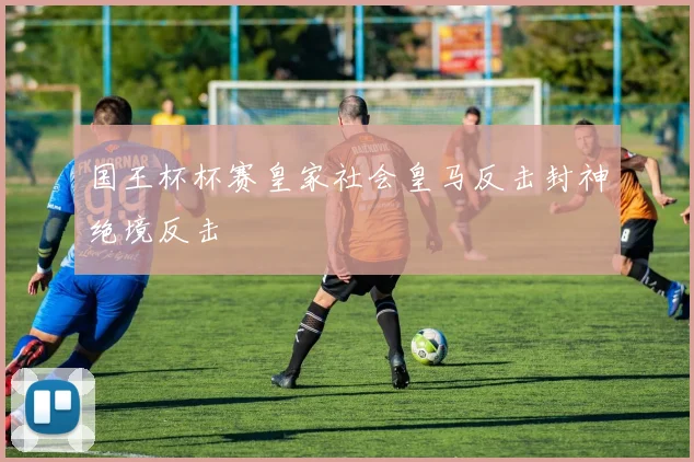 国王杯杯赛皇家社会皇马反击封神绝境反击
