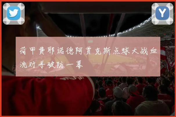 荷甲费耶诺德阿贾克斯点球大战血洗对手破防一幕