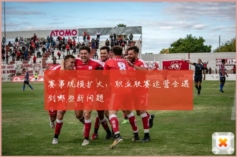 赛事规模扩大，职业联赛运营会遇到哪些新问题