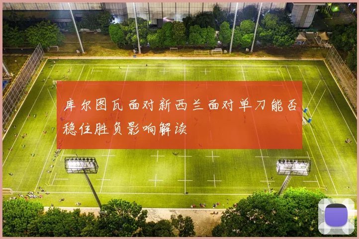 库尔图瓦面对新西兰面对单刀能否稳住胜负影响解读