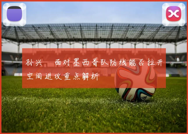 孙兴慜面对墨西哥队防线能否拉开空间进攻重点解析