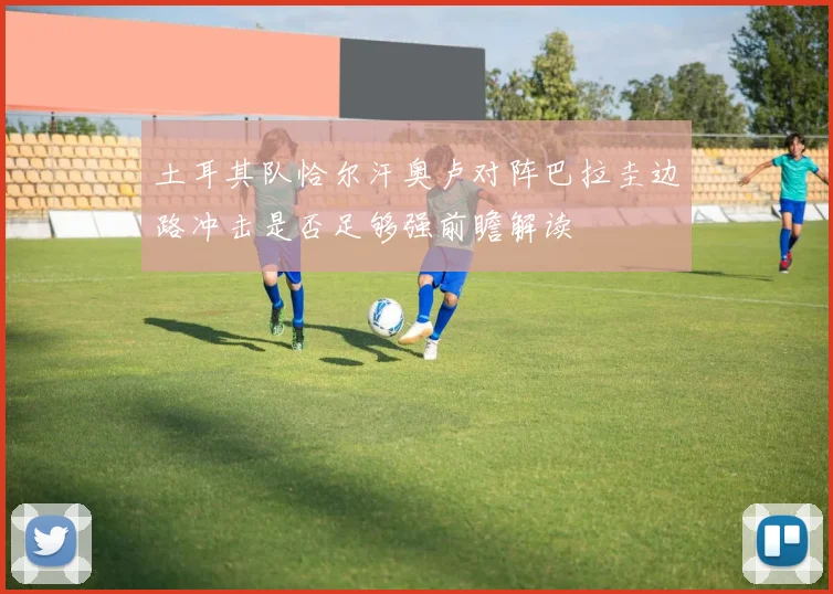 土耳其队恰尔汗奥卢对阵巴拉圭边路冲击是否足够强前瞻解读