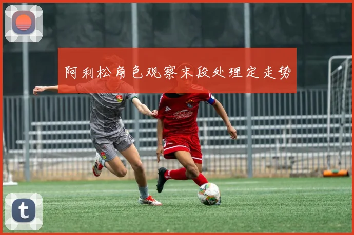 阿利松角色观察末段处理定走势