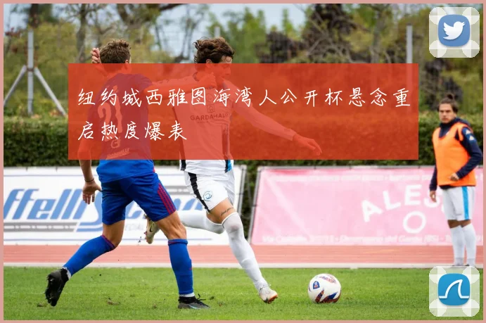 纽约城西雅图海湾人公开杯悬念重启热度爆表