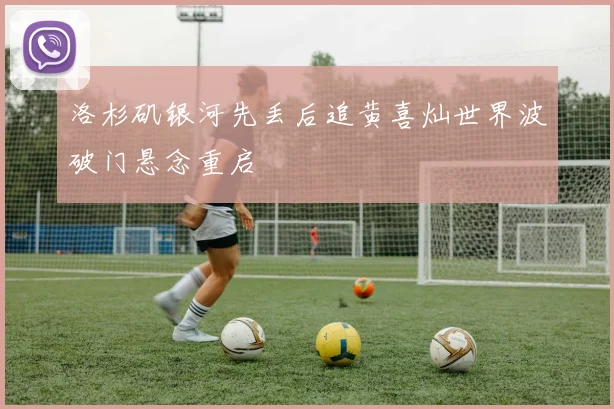 洛杉矶银河先丢后追黄喜灿世界波破门悬念重启