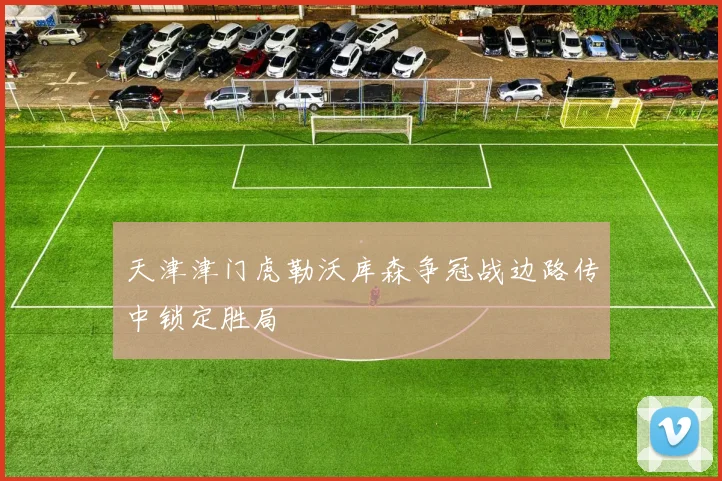 天津津门虎勒沃库森争冠战边路传中锁定胜局