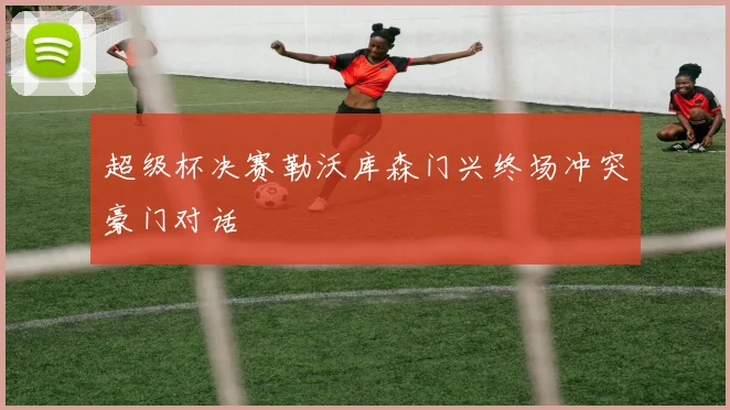 超级杯决赛勒沃库森门兴终场冲突豪门对话