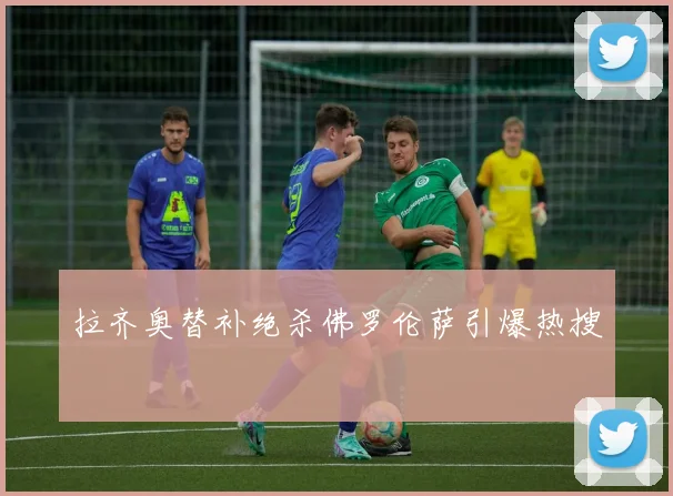 拉齐奥替补绝杀佛罗伦萨引爆热搜