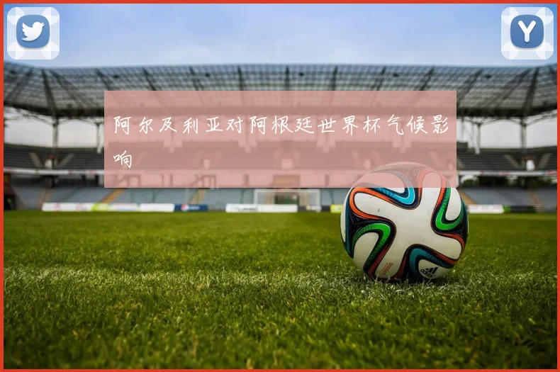 阿尔及利亚对阿根廷世界杯气候影响