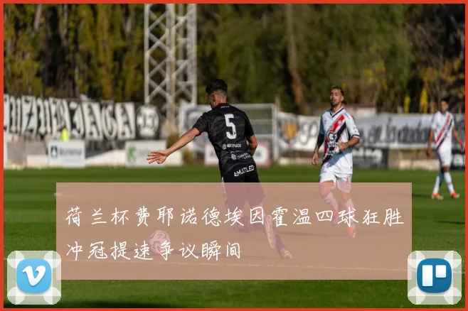 荷兰杯费耶诺德埃因霍温四球狂胜冲冠提速争议瞬间