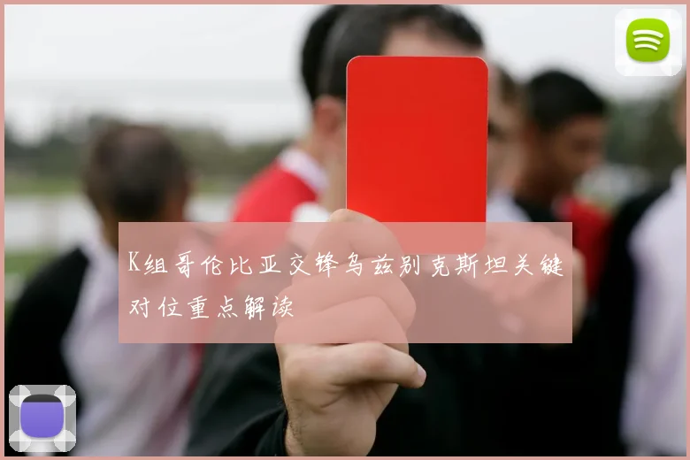 K组哥伦比亚交锋乌兹别克斯坦关键对位重点解读