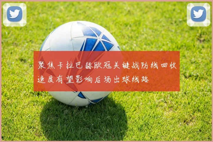 聚焦卡拉巴赫欧冠关键战防线回收速度有望影响后场出球线路