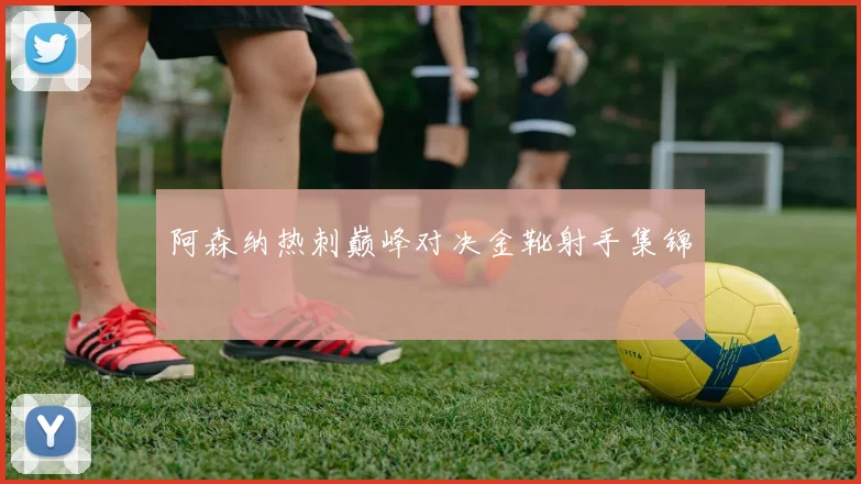 阿森纳热刺巅峰对决金靴射手集锦