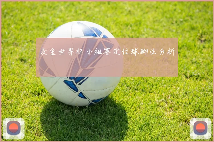 麦金世界杯小组赛定位球脚法分析