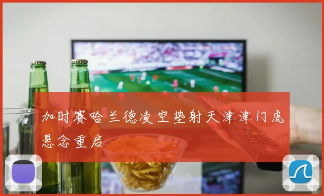 加时赛哈兰德凌空垫射天津津门虎悬念重启