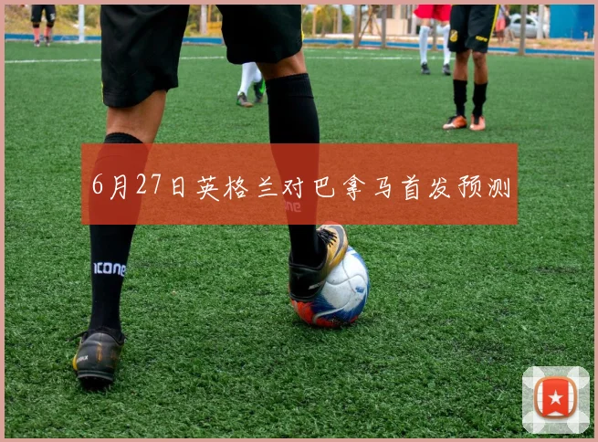 6月27日英格兰对巴拿马首发预测