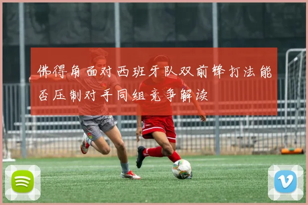 佛得角面对西班牙队双前锋打法能否压制对手同组竞争解读
