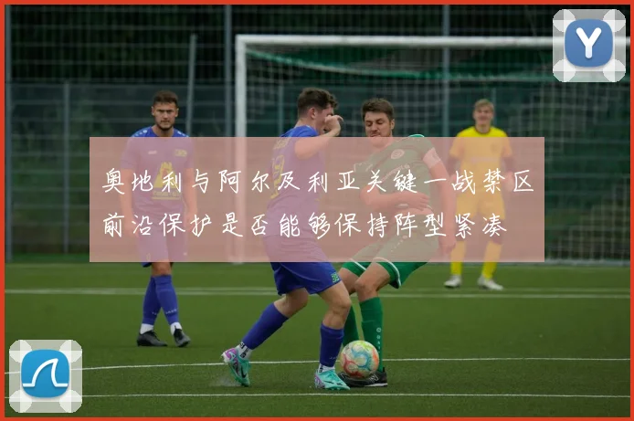 奥地利与阿尔及利亚关键一战禁区前沿保护是否能够保持阵型紧凑