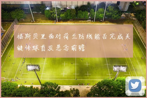 福斯贝里面对荷兰防线能否完成关键传球首发悬念前瞻
