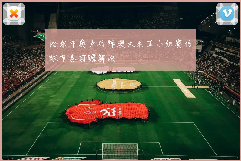 恰尔汗奥卢对阵澳大利亚小组赛传球节奏前瞻解读