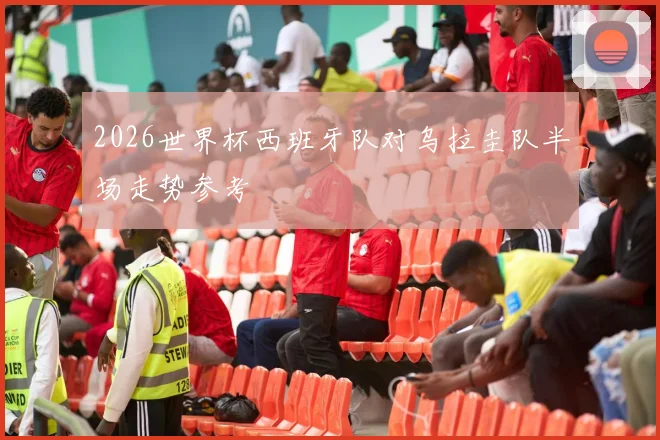 2026世界杯西班牙队对乌拉圭队半场走势参考