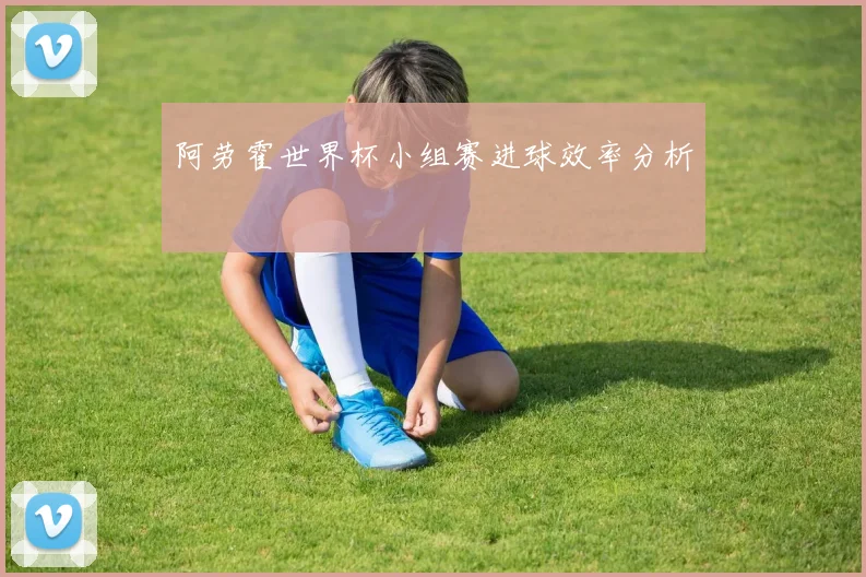 阿劳霍世界杯小组赛进球效率分析