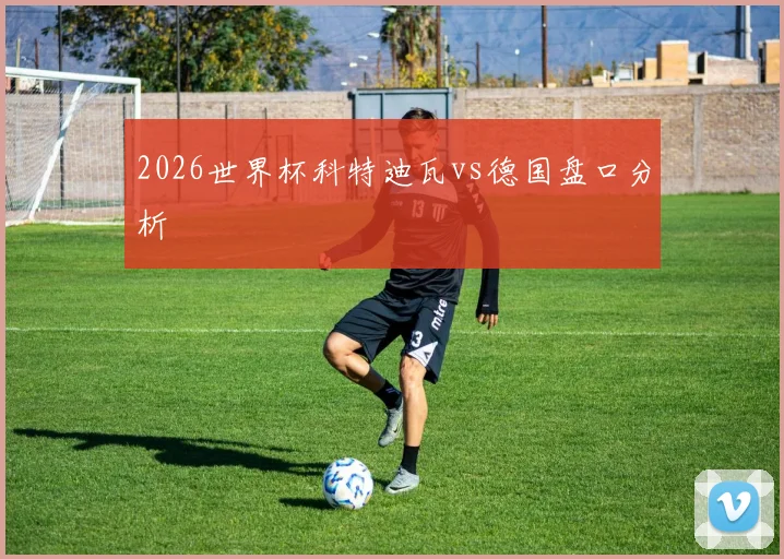 2026世界杯科特迪瓦vs德国盘口分析