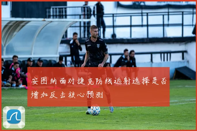 安图纳面对捷克防线远射选择是否增加反击核心预测