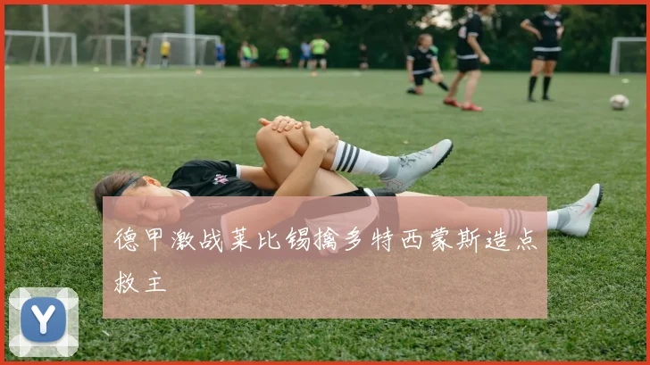 德甲激战莱比锡擒多特西蒙斯造点救主