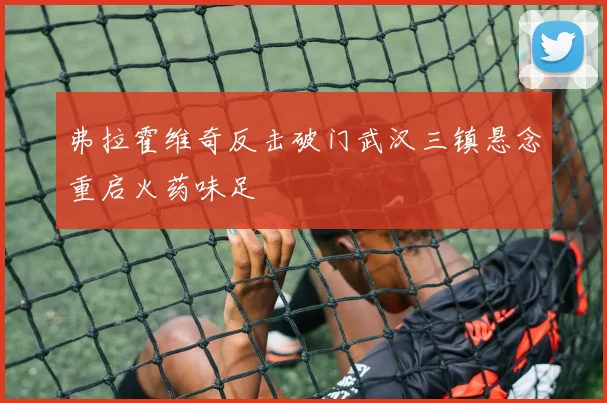 弗拉霍维奇反击破门武汉三镇悬念重启火药味足