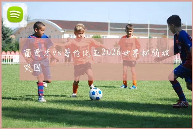 葡萄牙vs哥伦比亚2026世界杯弱旅突围