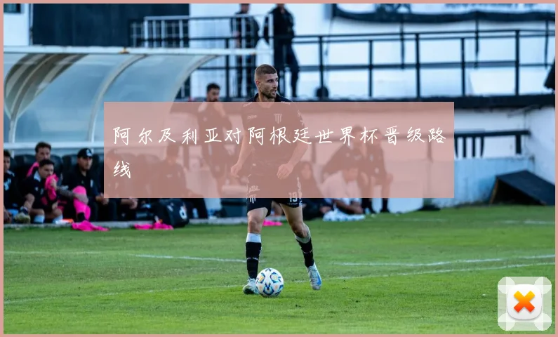阿尔及利亚对阿根廷世界杯晋级路线