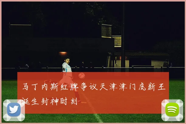 马丁内斯红牌争议天津津门虎新王诞生封神时刻