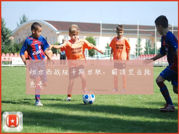 切尔西战纽卡斯尔联，前顶空当抢先手