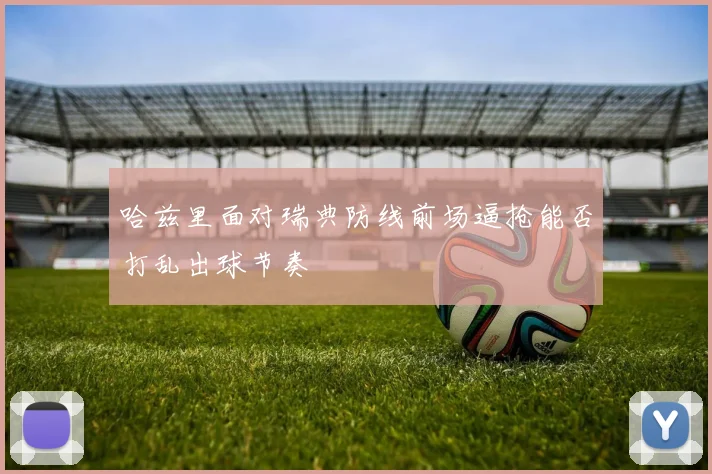 哈兹里面对瑞典防线前场逼抢能否打乱出球节奏