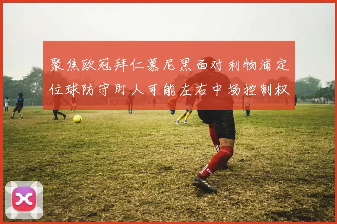 聚焦欧冠拜仁慕尼黑面对利物浦定位球防守盯人可能左右中场控制权