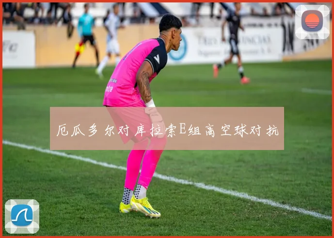 厄瓜多尔对库拉索E组高空球对抗