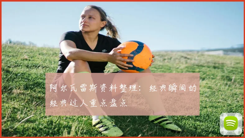 阿尔瓦雷斯资料整理：经典瞬间的经典过人重点盘点