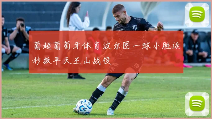 葡超葡萄牙体育波尔图一球小胜读秒扳平天王山战役