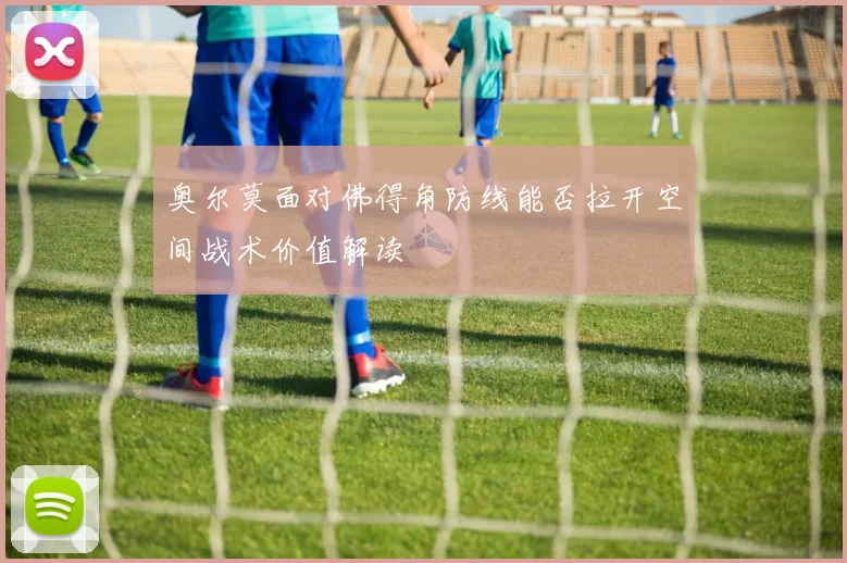 奥尔莫面对佛得角防线能否拉开空间战术价值解读