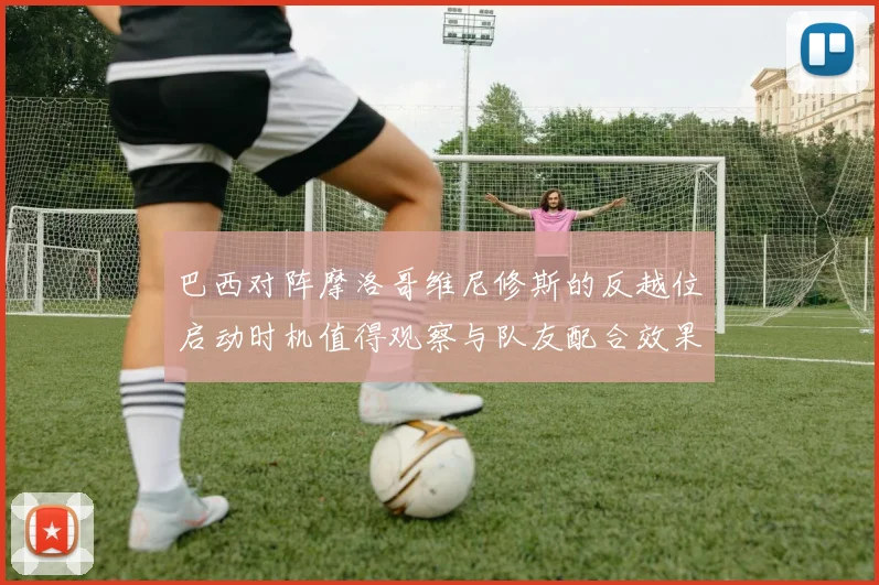 巴西对阵摩洛哥维尼修斯的反越位启动时机值得观察与队友配合效果