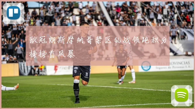 欧冠朗斯摩纳哥禁区乱战领跑积分榜榜首风暴